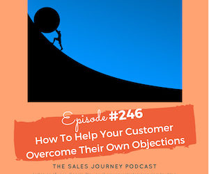 #246 How To Help Your Customer Overcome Their Own Objections