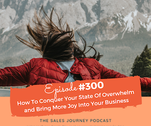 #300 How To Conquer Your State Of Overwhelm and Bring More Joy Into Your Business
